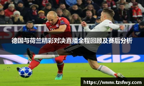 德国与荷兰精彩对决直播全程回顾及赛后分析