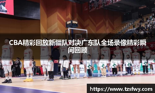CBA精彩回放新疆队对决广东队全场录像精彩瞬间回顾