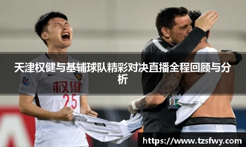 天津权健与基辅球队精彩对决直播全程回顾与分析
