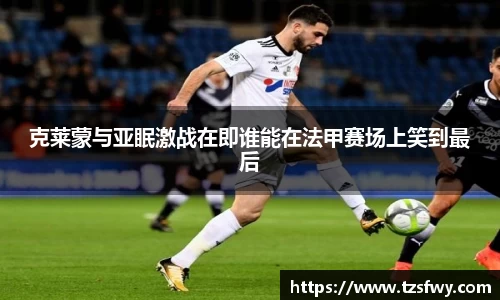 克莱蒙与亚眠激战在即谁能在法甲赛场上笑到最后